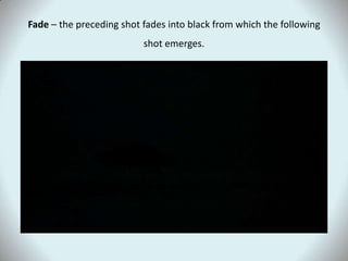 Fade – the preceding shot fades into black from which the following
                          shot emerges.
 