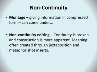 Non-Continuity
• Montage – giving information in compressed
  form – can come under…

• Non-continuity editing – Continuity is broken
  and construction is more apparent. Meaning
  often created through juxtaposition and
  metaphor shot inserts.
 