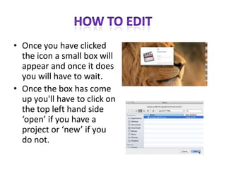• Once you have clicked
the icon a small box will
appear and once it does
you will have to wait.
• Once the box has come
up you'll have to click on
the top left hand side
‘open’ if you have a
project or ‘new’ if you
do not.