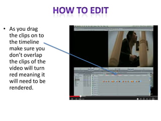 • As you drag
the clips on to
the timeline
make sure you
don’t overlap
the clips of the
video will turn
red meaning it
will need to be
rendered.