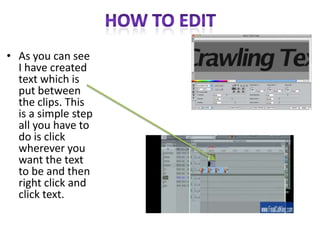 • As you can see
I have created
text which is
put between
the clips. This
is a simple step
all you have to
do is click
wherever you
want the text
to be and then
right click and
click text.
