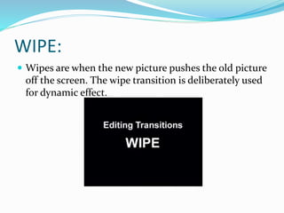 WIPE:
 Wipes are when the new picture pushes the old picture
off the screen. The wipe transition is deliberately used
for dynamic effect.
 