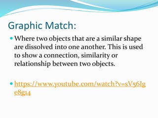 Graphic Match:
 Where two objects that are a similar shape
are dissolved into one another. This is used
to show a connection, similarity or
relationship between two objects.
 https://www.youtube.com/watch?v=sV56Ig
e8g14
 
