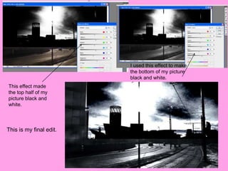 I used this effect to make
                         the bottom of my picture
                         black and white.
This effect made
the top half of my
picture black and
white.




This is my final edit.
 