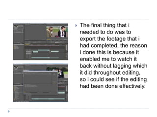  The final thing that i
needed to do was to
export the footage that i
had completed, the reason
i done this is because it
enabled me to watch it
back without lagging which
it did throughout editing,
so i could see if the editing
had been done effectively.
 