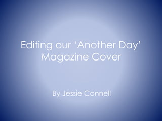Editing our ‘Another Day’ 
Magazine Cover 
By Jessie Connell 
 