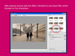 After playing around with the effect I decided to use Zoom Blur which
focuses on my characters.
 