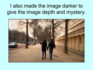 I also made the image darker to
give the image depth and mystery.
 