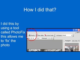 How I did that?

I did this by
using a tool
called PhotoFix
this allows me
to ‘fix’ the
photo
 
