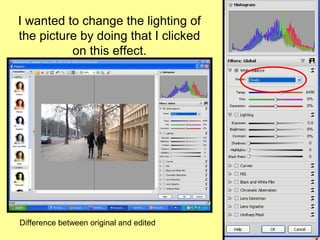 I wanted to change the lighting of
the picture by doing that I clicked
          on this effect.




Difference between original and edited
 