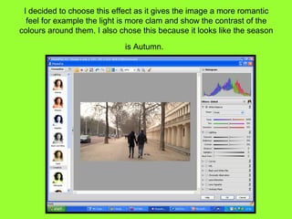 I decided to choose this effect as it gives the image a more romantic
  feel for example the light is more clam and show the contrast of the
colours around them. I also chose this because it looks like the season

                             is Autumn.
 