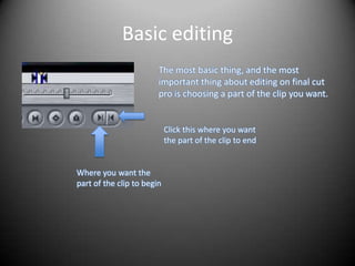 Basic editing
                        The most basic thing, and the most
                        important thing about editing on final cut
                        pro is choosing a part of the clip you want.


                            Click this where you want
                            the part of the clip to end


Where you want the
part of the clip to begin
 