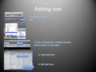 Adding text
1.Click this to add
text




    2. Once I clicked text, I clicked controls
    next to where It says video



          3. Type text here


          4. Edit text here
 