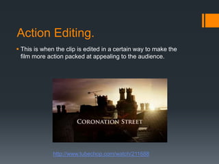 Action Editing.This is when the clip is edited in a certain way to make the film more action packed at appealing to the audience.http://www.tubechop.com/watch/211688