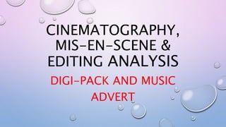 CINEMATOGRAPHY,
MIS-EN-SCENE &
EDITING ANALYSIS
DIGI-PACK AND MUSIC
ADVERT
 