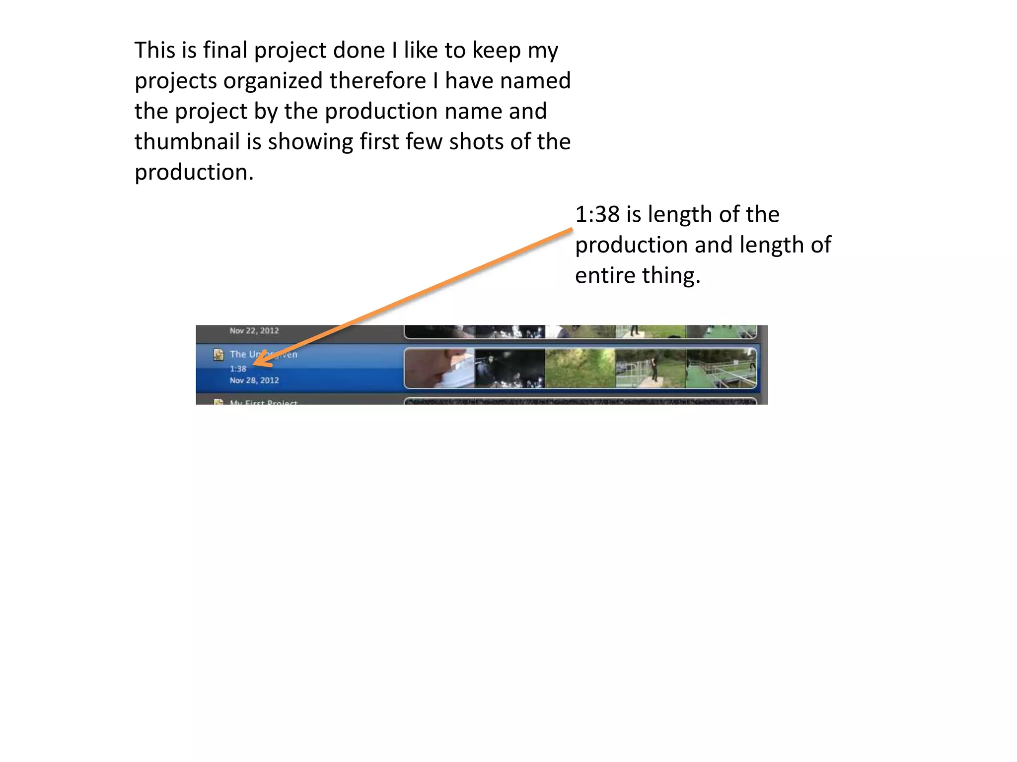 This is final project done I like to keep my
projects organized therefore I have named
the project by the production name and
thumbnail is showing first few shots of the
production.
                                               1:38 is length of the
                                               production and length of
                                               entire thing.
 