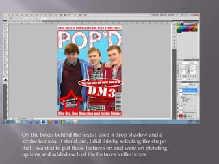 On the boxes behind the texts I used a drop shadow and a
stroke to make it stand out, I did this by selecting the shape
that I wanted to put these features on and went on blending
options and added each of the features to the boxes
 