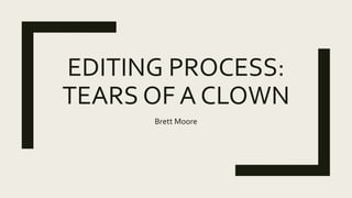 EDITING PROCESS:
TEARS OF A CLOWN
Brett Moore
 
