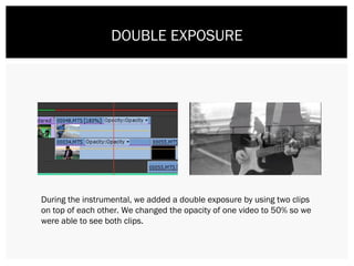 DOUBLE EXPOSURE
During the instrumental, we added a double exposure by using two clips
on top of each other. We changed the opacity of one video to 50% so we
were able to see both clips.
 