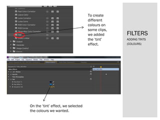 ADDING TINTS
(COLOURS)
FILTERS
To create
different
colours on
some clips,
we added
the ‘tint’
effect.
On the ‘tint’ effect, we selected
the colours we wanted.
 
