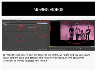MOVING VIDEOS
To make the video move from the corner to the centre, we had to add key frames and
adjust both the scale and position. This was a very difficult and time consuming
transition, as we had to google how to do it.
 