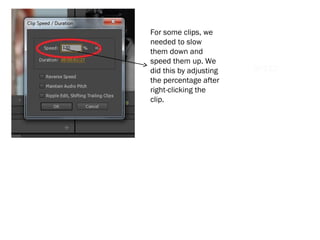 Slowing down and
speeding up
SPEED
For some clips, we
needed to slow
them down and
speed them up. We
did this by adjusting
the percentage after
right-clicking the
clip.
 