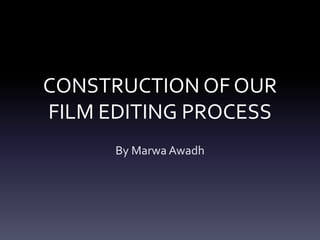 CONSTRUCTION OF OUR
FILM EDITING PROCESS
By Marwa Awadh
 