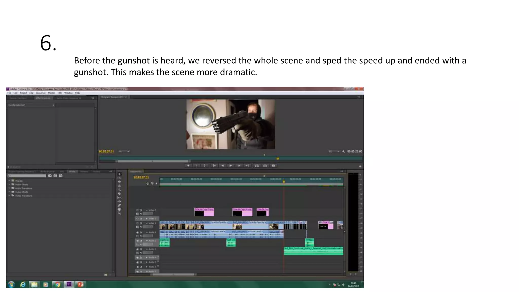 6.
Before the gunshot is heard, we reversed the whole scene and sped the speed up and ended with a
gunshot. This makes the scene more dramatic.
 
