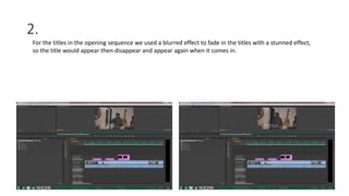2.
For the titles in the opening sequence we used a blurred effect to fade in the titles with a stunned effect,
so the title would appear then disappear and appear again when it comes in.