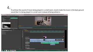 4. To achieve the sound of music being played in a small room, reverb made the music in the back ground
sound like it is being played in a small room instead of being edited in.