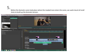 5.Before the dramatic scene took place where the masked man enters the scene, we used a burst of small
shots to build up the dramatic tension.