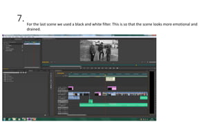 7. For the last scene we used a black and white filter. This is so that the scene looks more emotional and
drained.