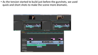 • As the tension started to build just before the gunshots, we used
quick and short shots to make the scene more dramatic.