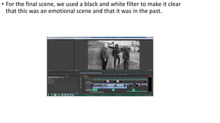 • For the final scene, we used a black and white filter to make it clear
that this was an emotional scene and that it was in the past.