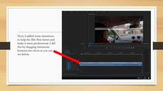 Next, I added some transitions
to help the film flow better and
make it more professional. I did
this by dragging transitions
between two shots as you can
see below.
 