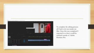 To complete the editing process
all I had to do was render my
film. Once this was completed I
exported it so that it could be
watched outside of Adobe
Premiere Pro.
 