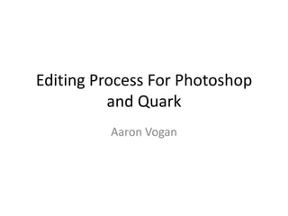 Editing Process For Photoshop
          and Quark
          Aaron Vogan
 