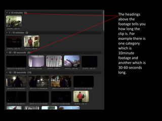 The headings
above the
footage tells you
how long the
clip is. For
example there is
one category
which is
10minute
footage and
another which is
30-60 seconds
long.
 