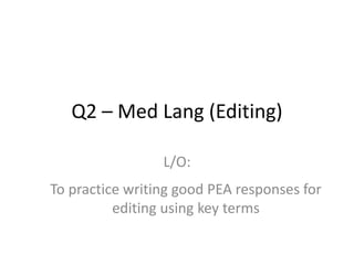 Q2 – Med Lang (Editing)
L/O:
To practice writing good PEA responses for
editing using key terms
 