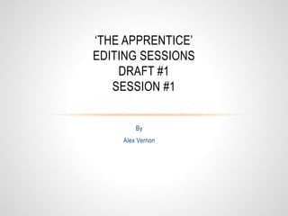 By
Alex Vernon
‘THE APPRENTICE’
EDITING SESSIONS
DRAFT #1
SESSION #1
 