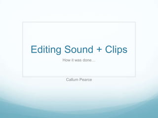 Editing Sound + Clips
      How it was done…



       Callum Pearce
 