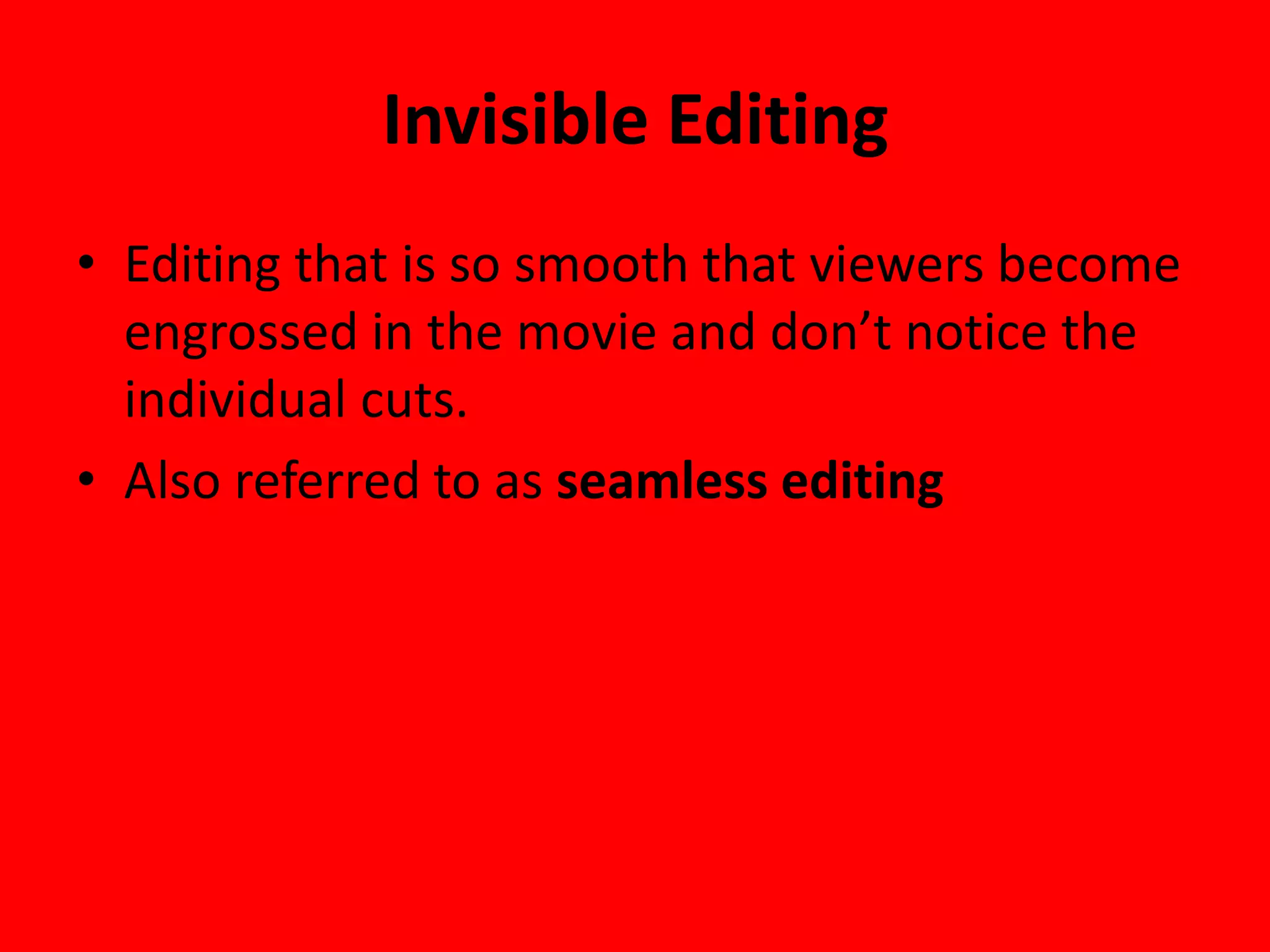 Invisible Editing
• Editing that is so smooth that viewers become
  engrossed in the movie and don’t notice the
  individual cuts.
• Also referred to as seamless editing
 