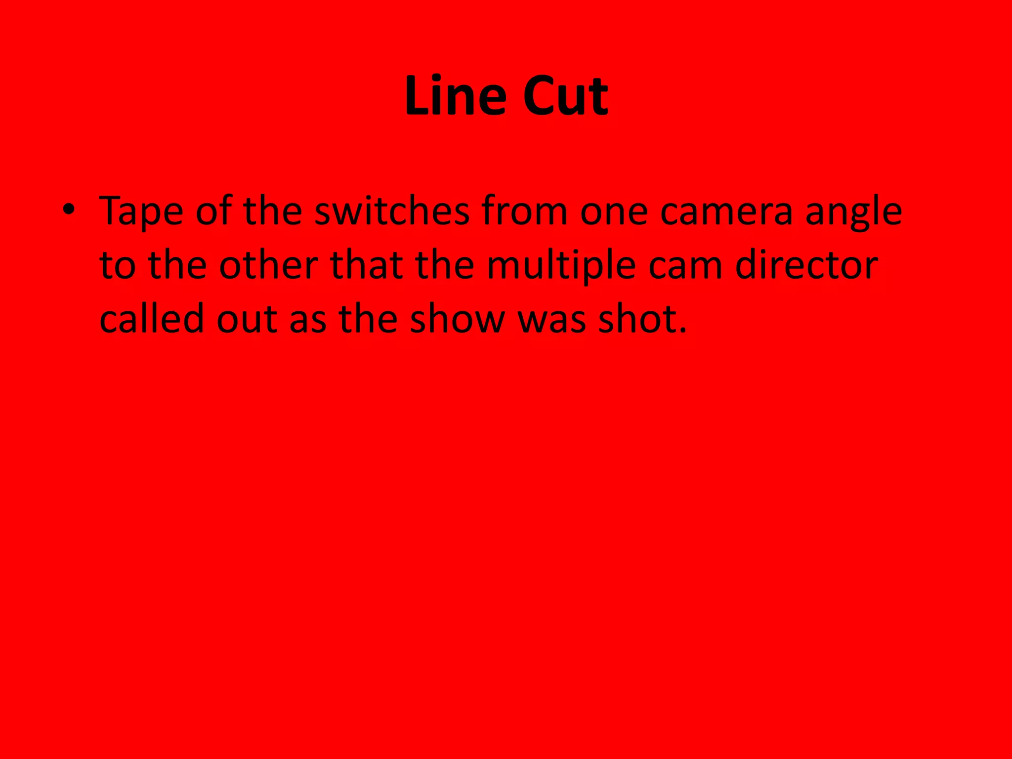 Line Cut
• Tape of the switches from one camera angle
  to the other that the multiple cam director
  called out as the show was shot.
 