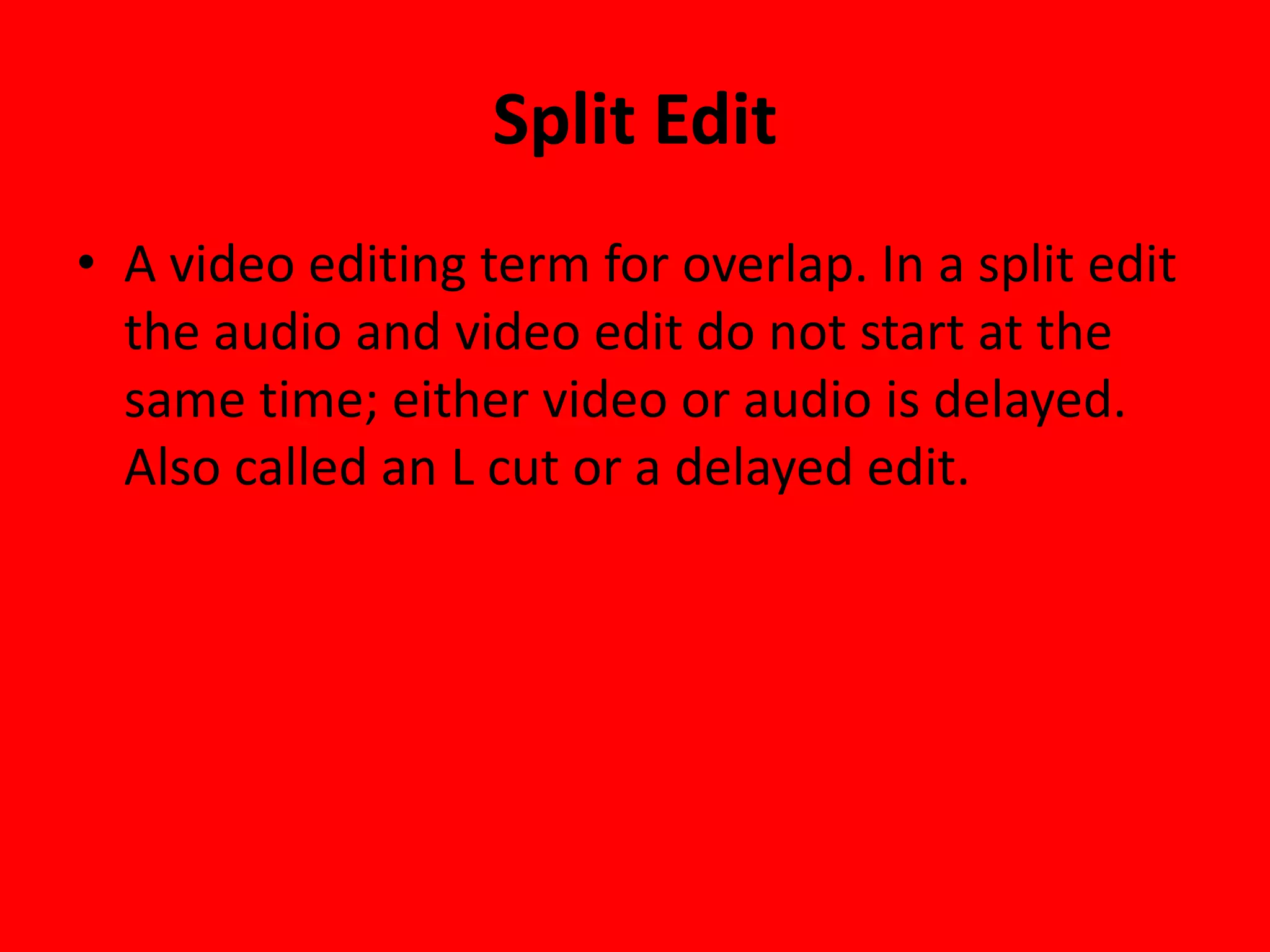 Split Edit
• A video editing term for overlap. In a split edit
  the audio and video edit do not start at the
  same time; either video or audio is delayed.
  Also called an L cut or a delayed edit.
 