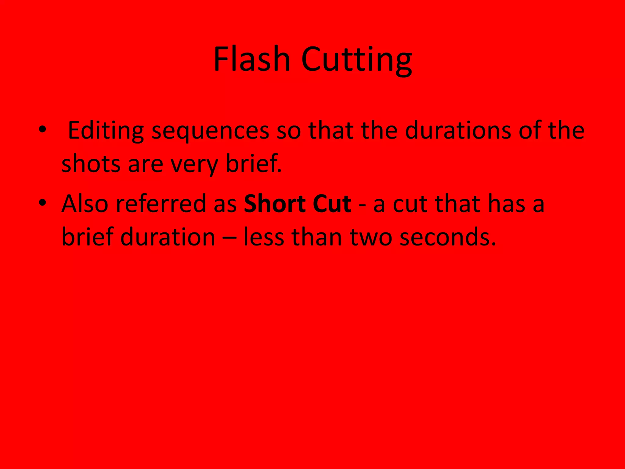 Flash Cutting
• Editing sequences so that the durations of the
  shots are very brief.
• Also referred as Short Cut - a cut that has a
  brief duration – less than two seconds.
 