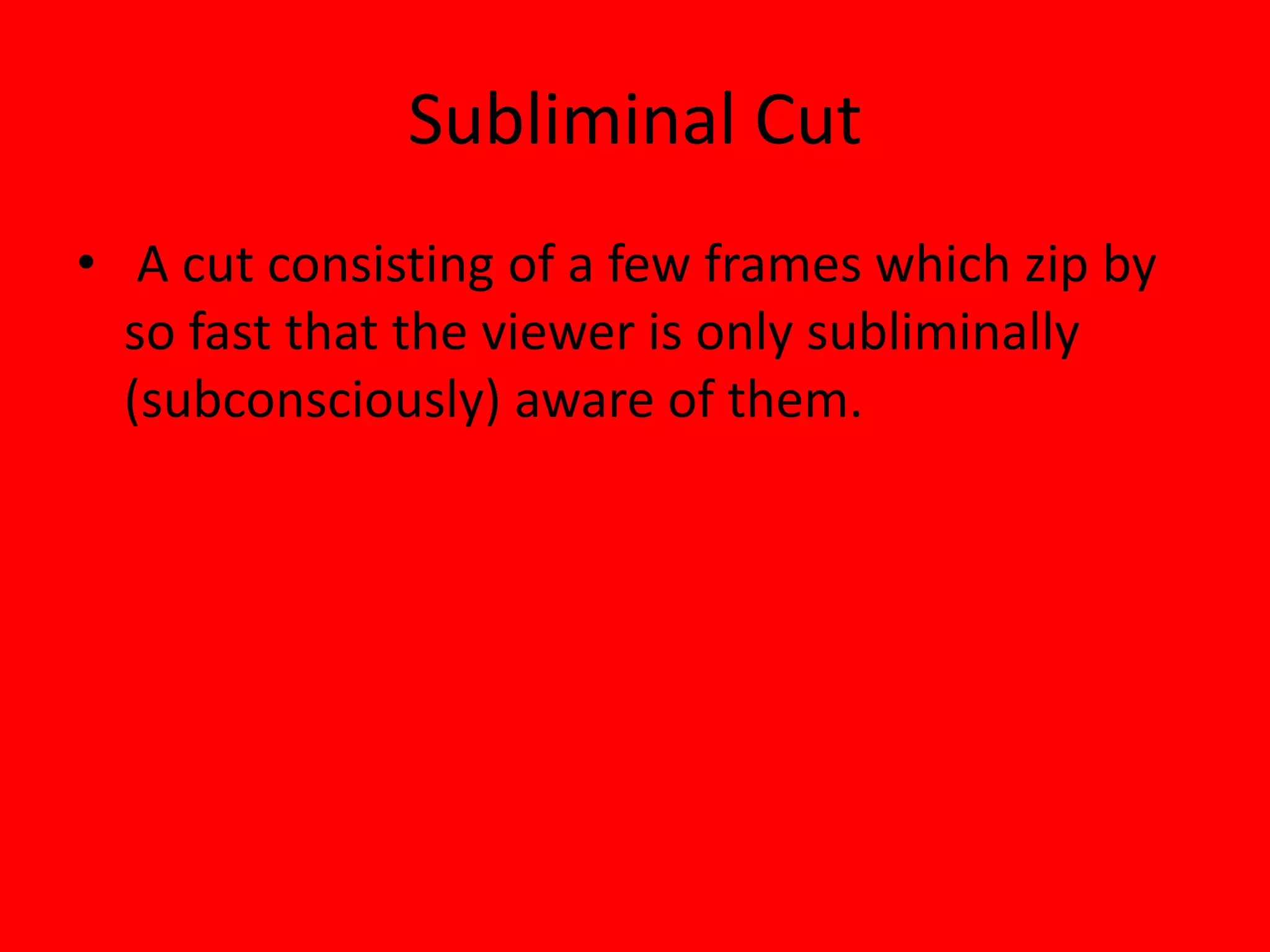 Subliminal Cut
• A cut consisting of a few frames which zip by
  so fast that the viewer is only subliminally
  (subconsciously) aware of them.
 