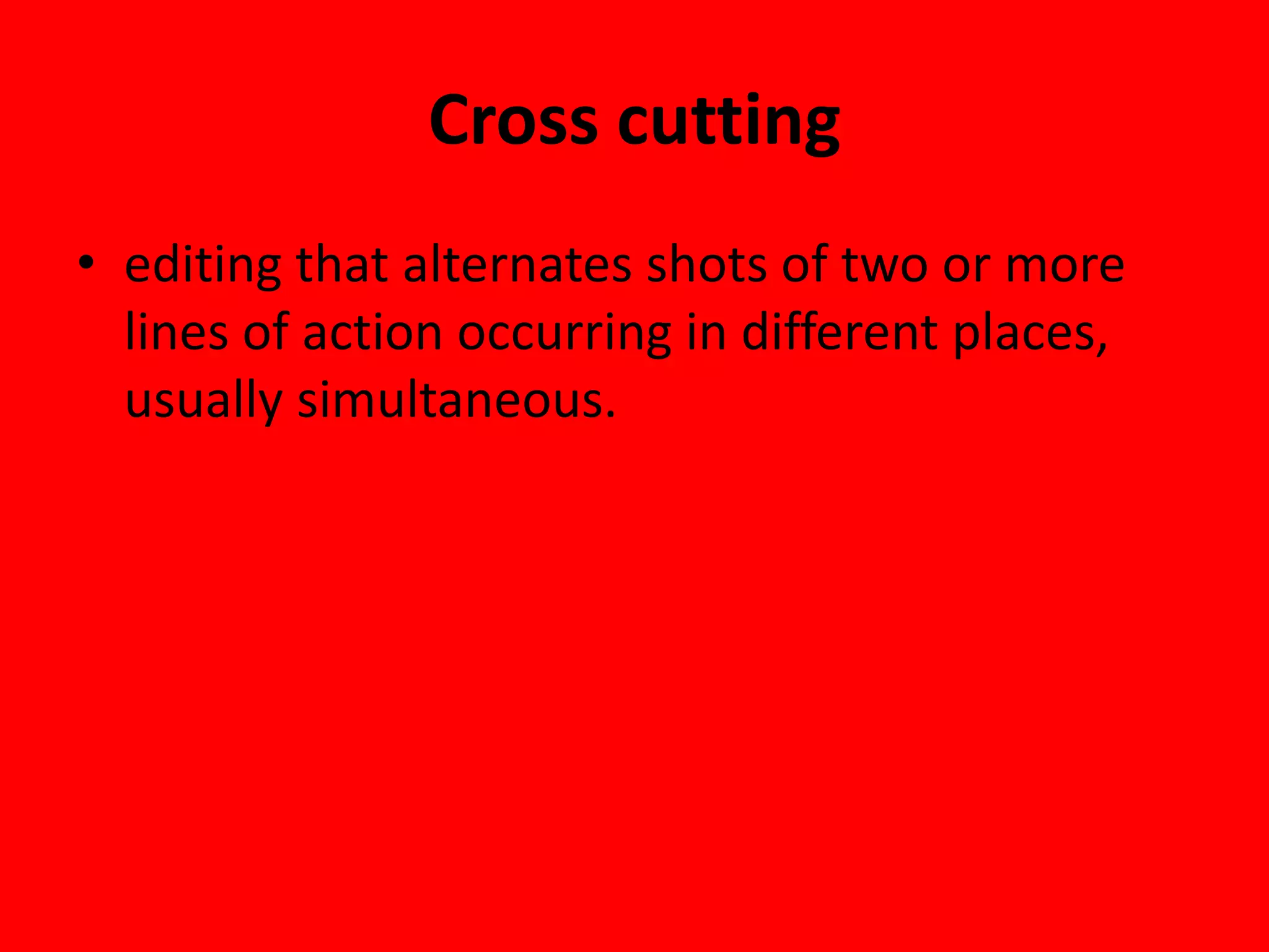 Cross cutting
• editing that alternates shots of two or more
  lines of action occurring in different places,
  usually simultaneous.
 
