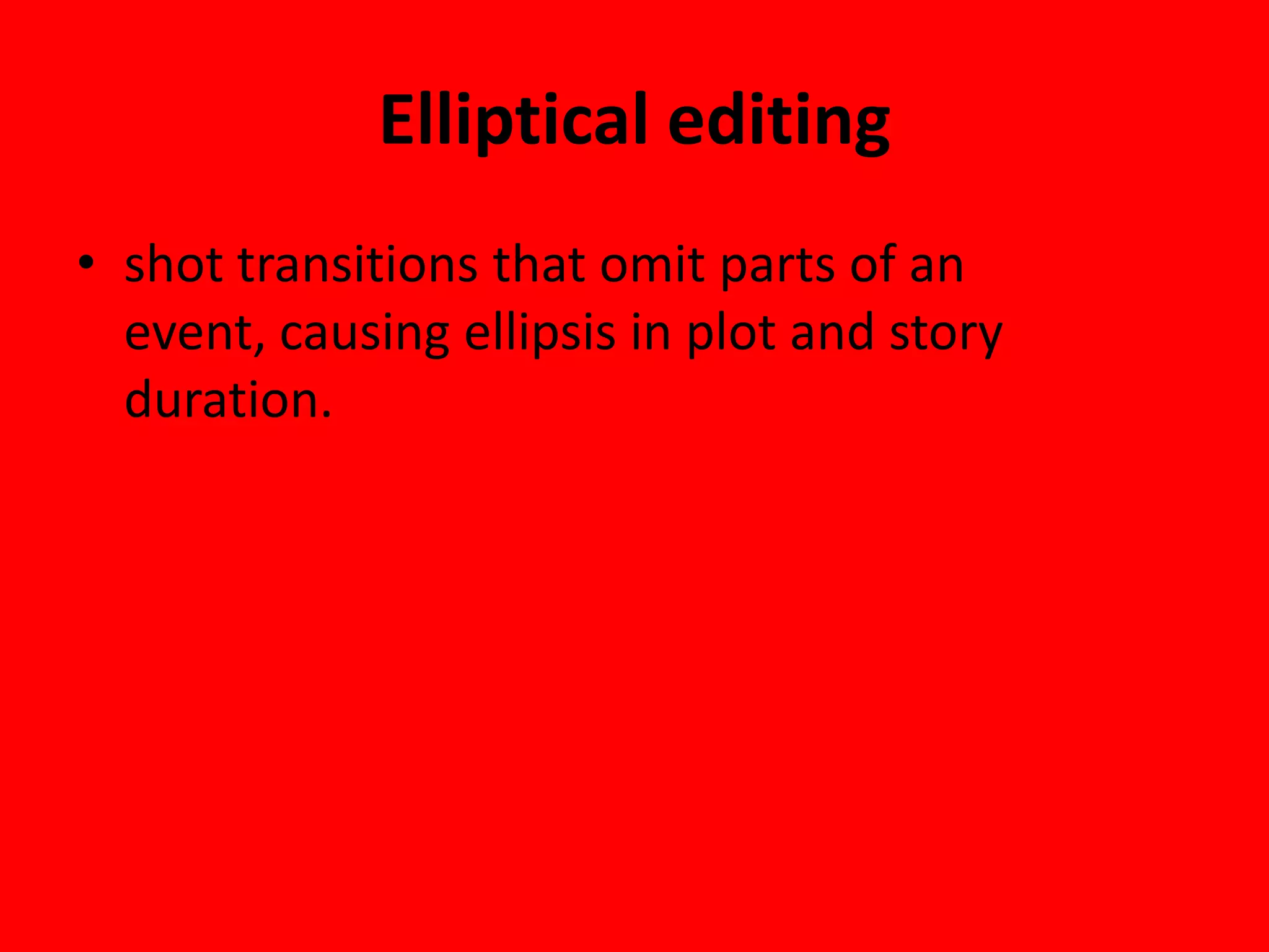 Elliptical editing
• shot transitions that omit parts of an
  event, causing ellipsis in plot and story
  duration.
 
