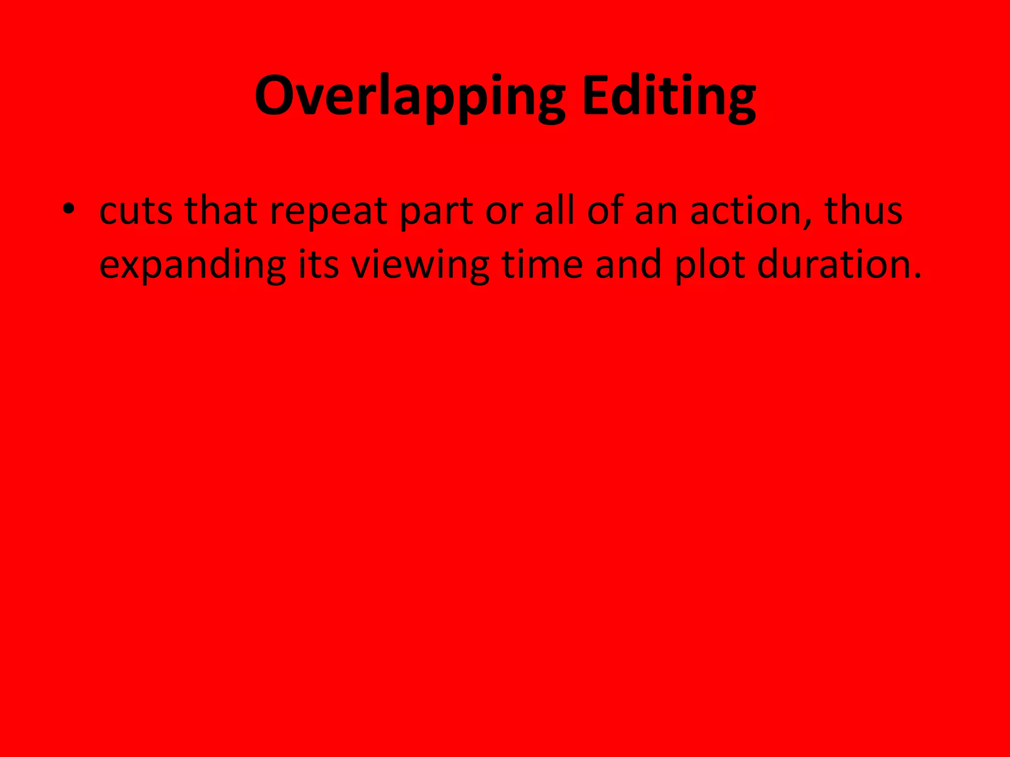 Overlapping Editing
• cuts that repeat part or all of an action, thus
  expanding its viewing time and plot duration.
 