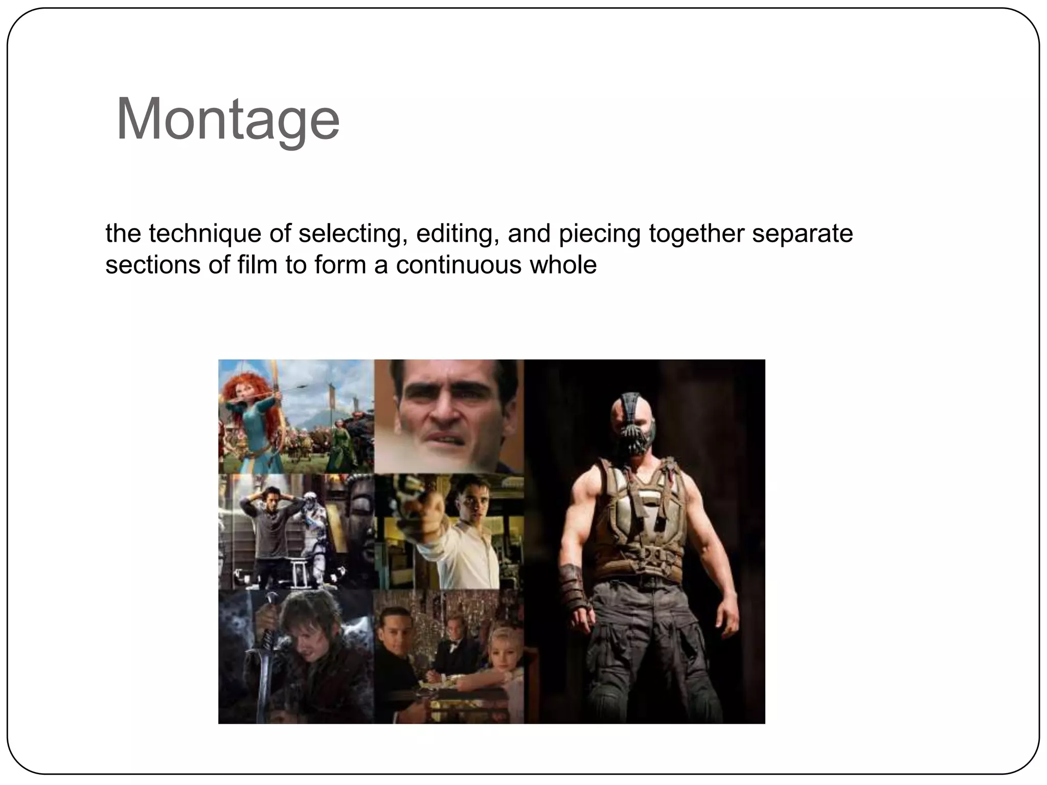 Montage
the technique of selecting, editing, and piecing together separate
sections of film to form a continuous whole

 